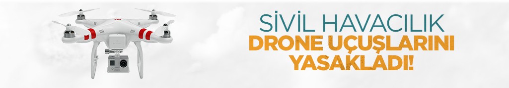 Sivil Havacılık drone uçuşlarını yasakladı!